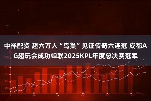 中祥配资 超六万人“鸟巢”见证传奇六连冠 成都AG超玩会成功蝉联2025KPL年度总决赛冠军