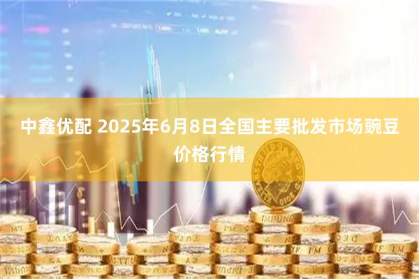 中鑫优配 2025年6月8日全国主要批发市场豌豆价格行情