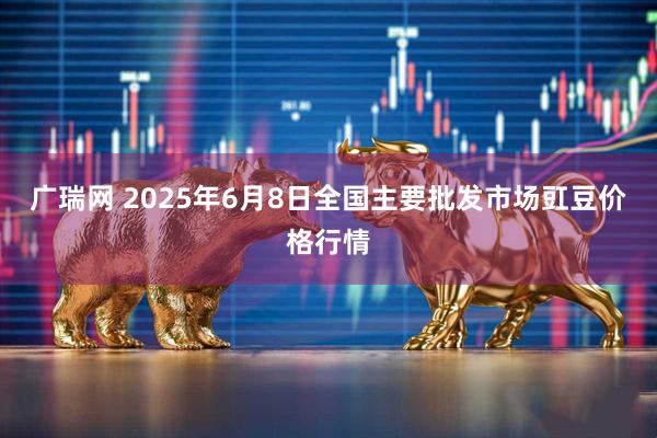 广瑞网 2025年6月8日全国主要批发市场豇豆价格行情