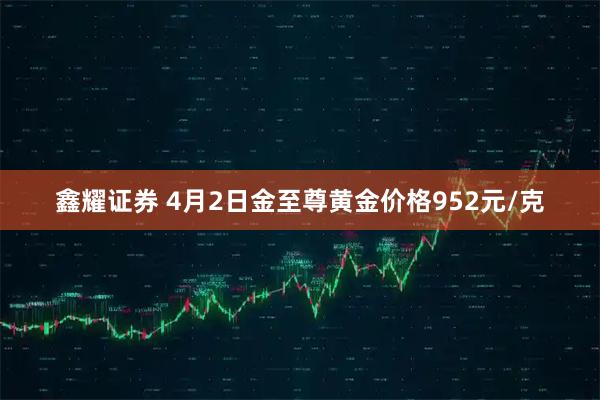 鑫耀证券 4月2日金至尊黄金价格952元/克
