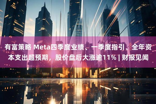 有富策略 Meta四季度业绩、一季度指引、全年资本支出超预期，股价盘后大涨逾11% | 财报见闻