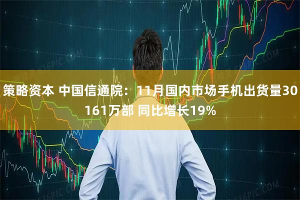 策略资本 中国信通院：11月国内市场手机出货量30161万部 同比增长19%