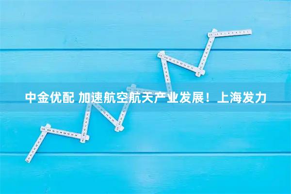 中金优配 加速航空航天产业发展！上海发力