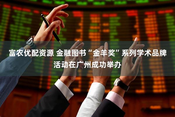 富农优配资源 金融图书“金羊奖”系列学术品牌活动在广州成功举办