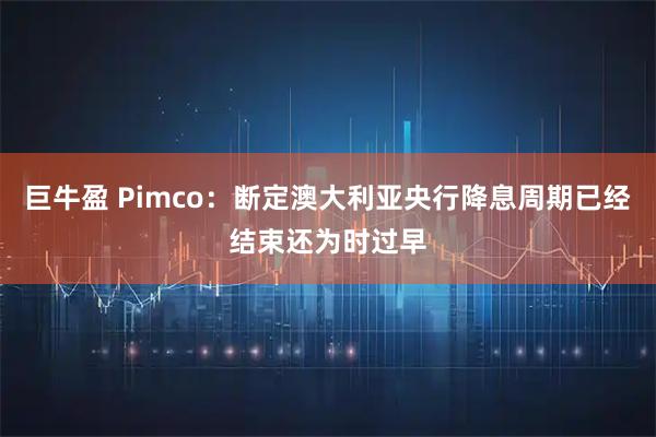 巨牛盈 Pimco：断定澳大利亚央行降息周期已经结束还为时过早