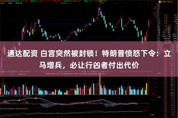 通达配资 白宫突然被封锁！特朗普愤怒下令：立马增兵，必让行凶者付出代价