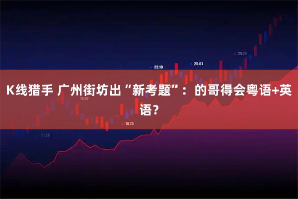 K线猎手 广州街坊出“新考题”：的哥得会粤语+英语？