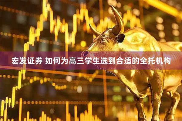 宏发证券 如何为高三学生选到合适的全托机构