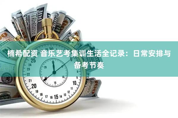 楠希配资 音乐艺考集训生活全记录：日常安排与备考节奏