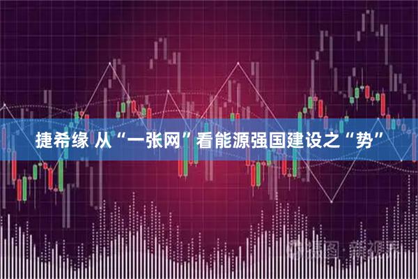 捷希缘 从“一张网”看能源强国建设之“势”